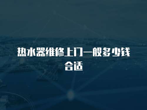 熱水器維修上門一般多少錢合適