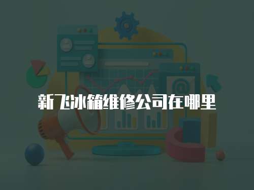 新飛冰箱維修公司在哪里