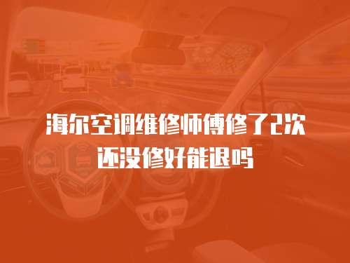 海爾空調(diào)維修師傅修了2次還沒(méi)修好能退嗎