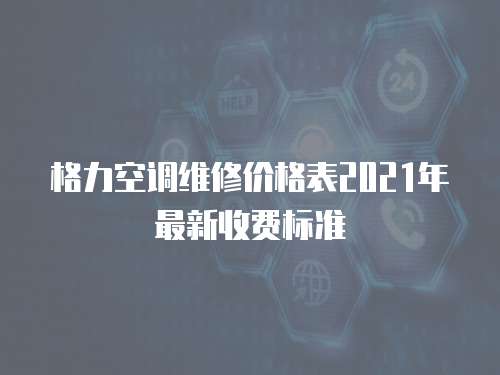 格力空調(diào)維修價(jià)格表2021年最新收費(fèi)標(biāo)準(zhǔn)