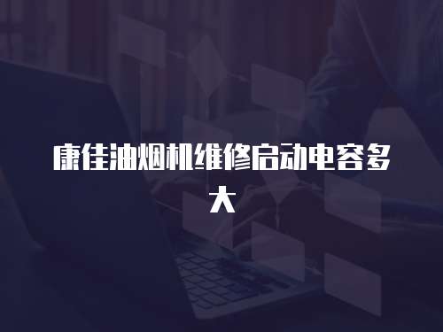 康佳油煙機(jī)維修啟動電容多大