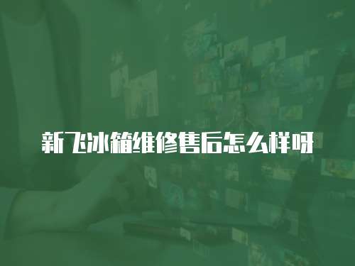新飛冰箱維修售后怎么樣呀