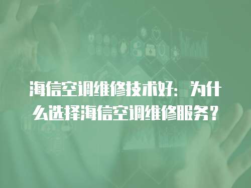 海信空調維修技術好：為什么選擇海信空調維修服務？
