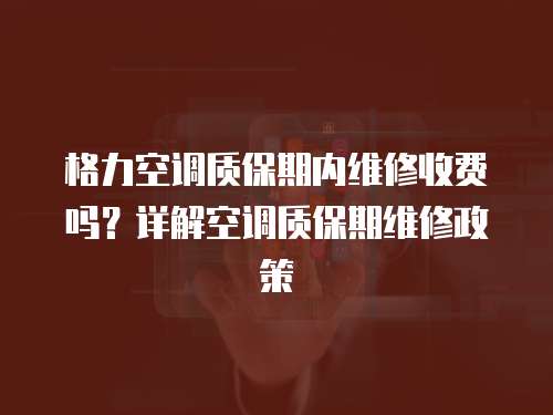 格力空調質保期內維修收費嗎？詳解空調質保期維修政策