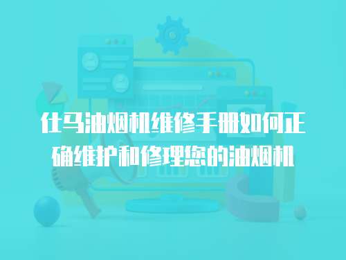 仕馬油煙機維修手冊如何正確維護和修理您的油煙機