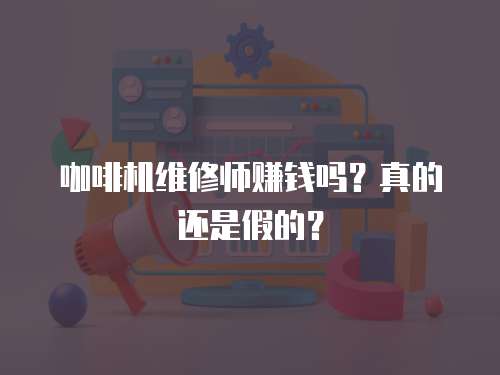 咖啡機維修師賺錢嗎？真的還是假的？