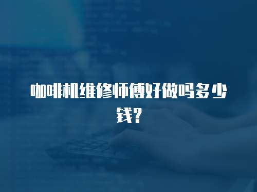 咖啡機(jī)維修師傅好做嗎多少錢？