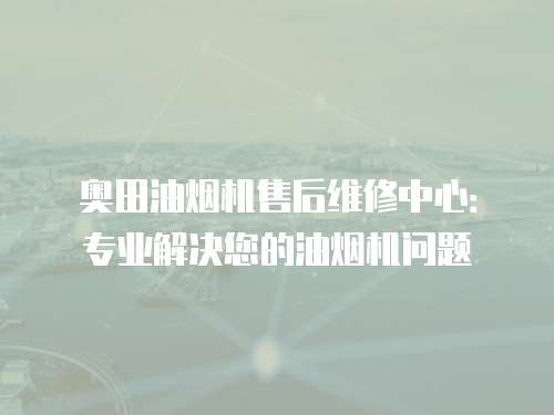 奧田油煙機售后維修中心：專業解決您的油煙機問題