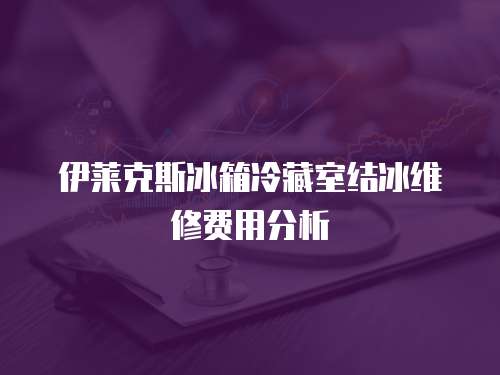 伊萊克斯冰箱冷藏室結冰維修費用分析