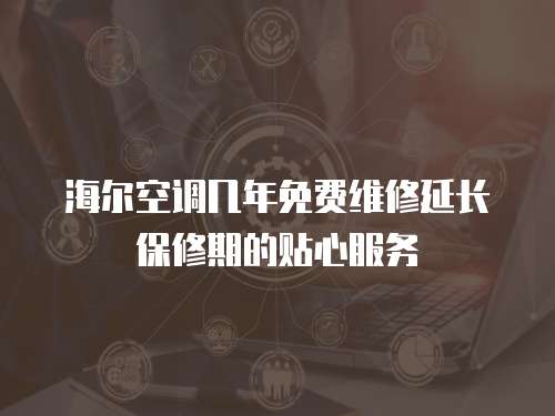 海爾空調幾年免費維修延長保修期的貼心服務