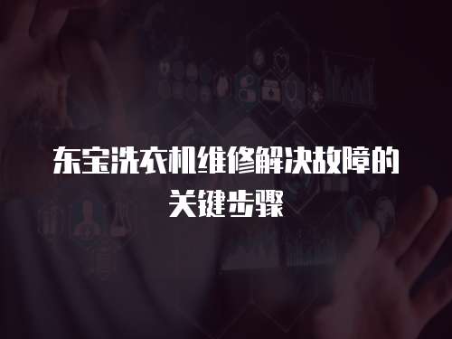 東寶洗衣機維修解決故障的關(guān)鍵步驟