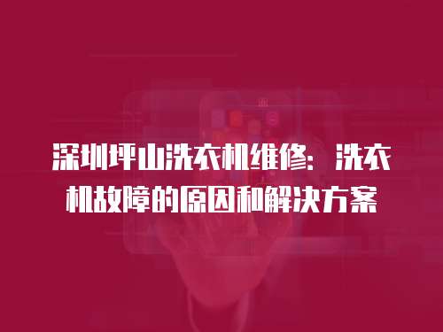 深圳坪山洗衣機維修：洗衣機故障的原因和解決方案