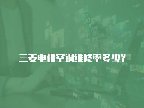 三菱電機空調(diào)維修率多少？