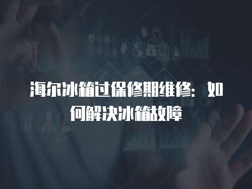 海爾冰箱過保修期維修：如何解決冰箱故障