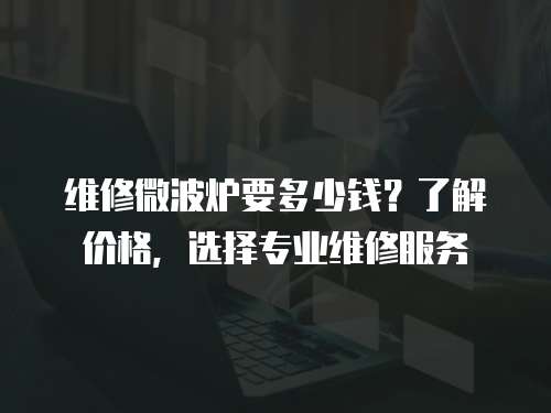 維修微波爐要多少錢？了解價格，選擇專業維修服務