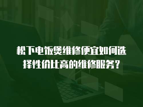松下電飯煲維修便宜如何選擇性價比高的維修服務？