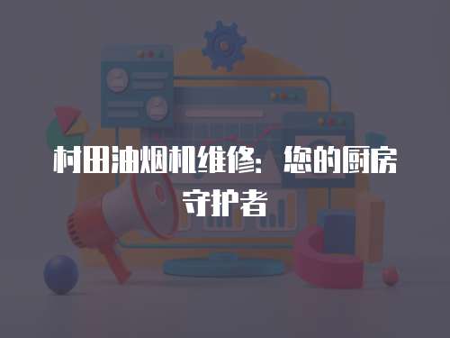 村田油煙機維修：您的廚房守護者