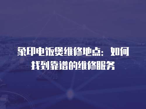 象印電飯煲維修地點：如何找到靠譜的維修服務