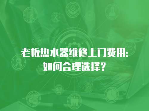 老板熱水器維修上門費用：如何合理選擇？