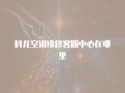 科龍空調(diào)維修客服中心在哪里