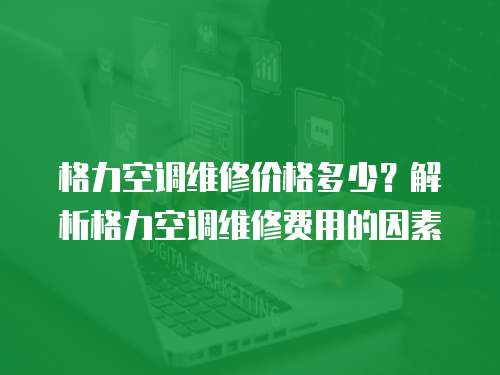 格力空調(diào)維修價格多少？解析格力空調(diào)維修費用的因素