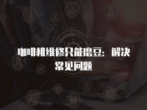 咖啡機(jī)維修只能磨豆：解決常見問題