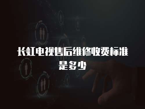長(zhǎng)虹電視售后維修收費(fèi)標(biāo)準(zhǔn)是多少