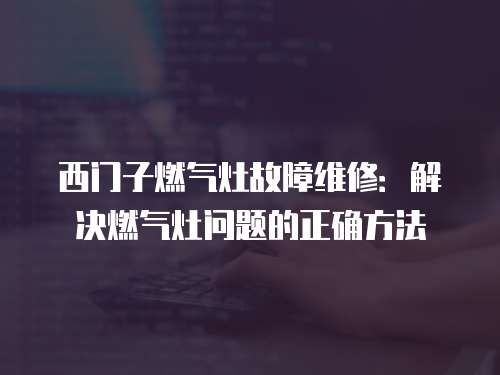 西門子燃氣灶故障維修：解決燃氣灶問題的正確方法