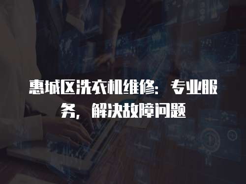 惠城區洗衣機維修：專業服務，解決故障問題