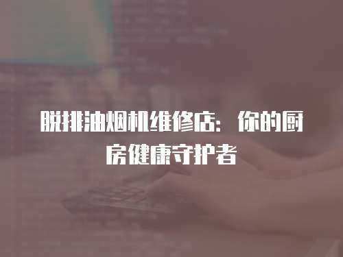 脫排油煙機維修店：你的廚房健康守護者
