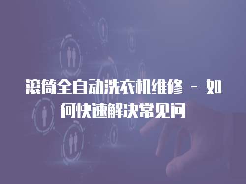 滾筒全自動洗衣機維修 - 如何快速解決常見問