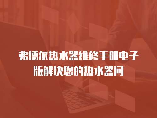 弗德爾熱水器維修手冊電子版解決您的熱水器問