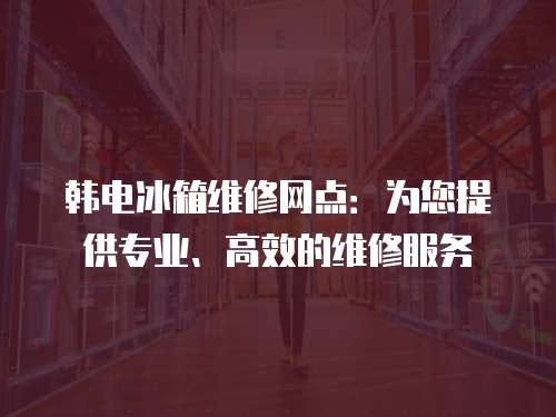韓電冰箱維修網(wǎng)點(diǎn)：為您提供專(zhuān)業(yè)、高效的維修服務(wù)