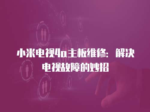小米電視4a主板維修：解決電視故障的妙招
