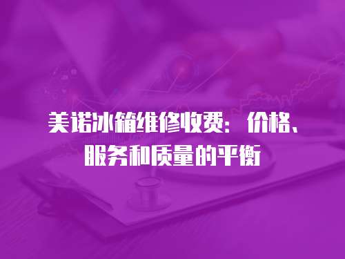美諾冰箱維修收費(fèi)：價(jià)格、服務(wù)和質(zhì)量的平衡