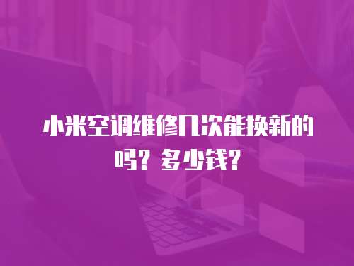 小米空調(diào)維修幾次能換新的嗎？多少錢？