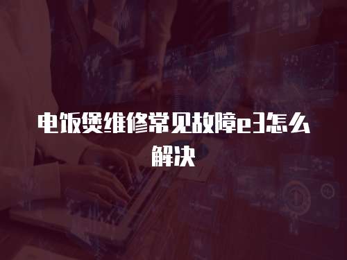 電飯煲維修常見故障e3怎么解決