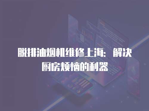 脫排油煙機維修上海：解決廚房煩惱的利器