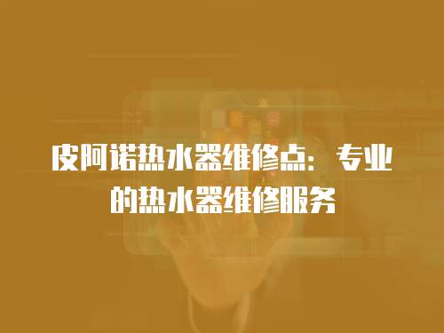 皮阿諾熱水器維修點：專業的熱水器維修服務