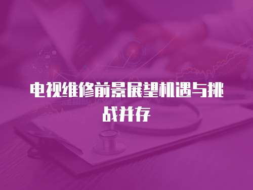 電視維修前景展望機(jī)遇與挑戰(zhàn)并存