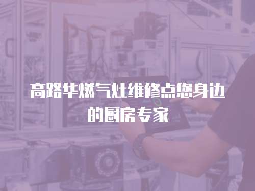 高路華燃?xì)庠罹S修點(diǎn)您身邊的廚房專(zhuān)家