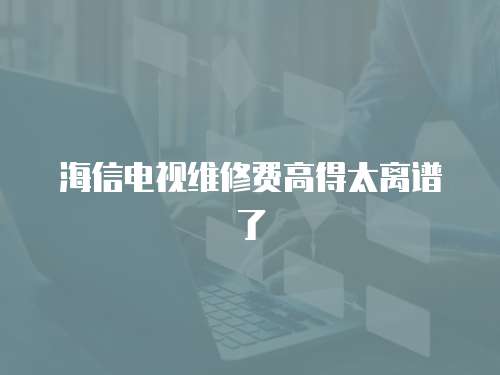 海信電視維修費(fèi)高得太離譜了
