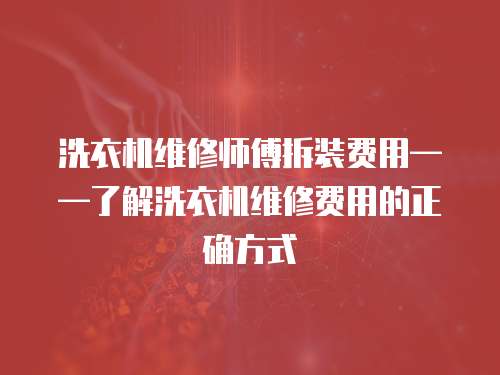 洗衣機維修師傅拆裝費用——了解洗衣機維修費用的正確方式
