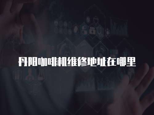 丹陽咖啡機(jī)維修地址在哪里