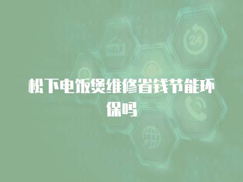 松下電飯煲維修省錢節能環保嗎