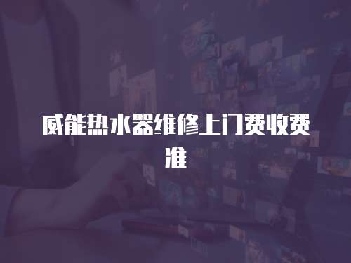 威能熱水器維修上門費(fèi)收費(fèi)準(zhǔn)