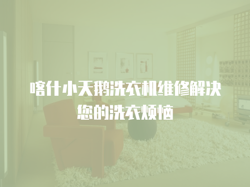 喀什小天鵝洗衣機維修解決您的洗衣煩惱