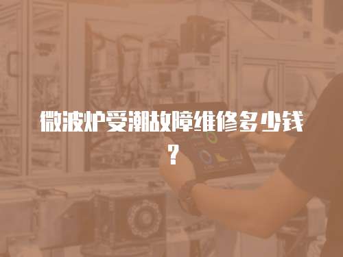 微波爐受潮故障維修多少錢？