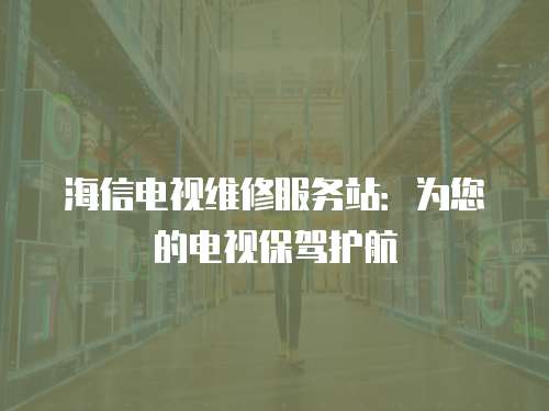 海信電視維修服務站：為您的電視保駕護航