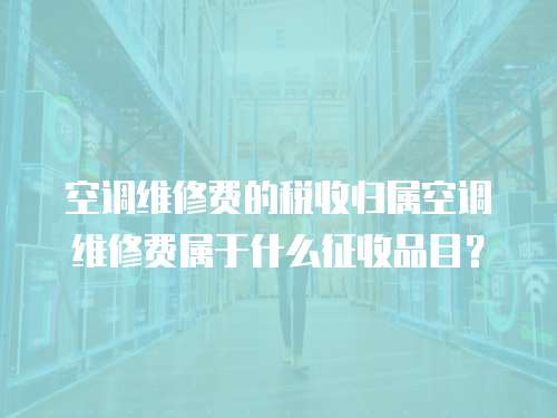 空調維修費的稅收歸屬空調維修費屬于什么征收品目？